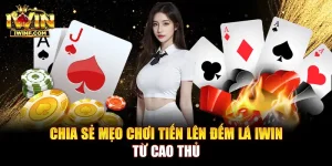 Chia sẻ mẹo chơi Tiến lên đếm lá IWIN từ cao thủ